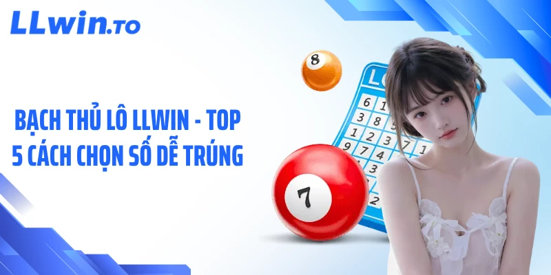 Bạch Thủ Lô LLWIN - Top 5 Cách Chọn Số Dễ Trúng