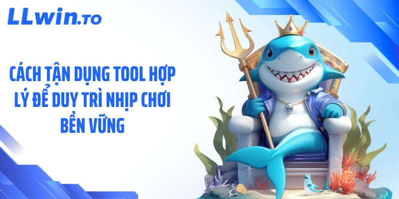 Cách tận dụng tool hợp lý để duy trì nhịp chơi bền vững