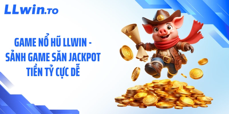 Game Nổ Hũ LLWIN - Sảnh Game Săn Jackpot Tiền Tỷ Cực Dễ