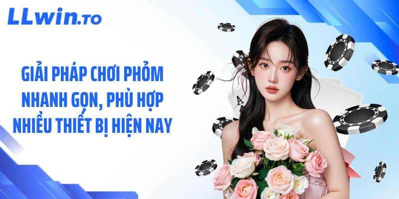 Giải pháp chơi phỏm nhanh gọn, phù hợp nhiều thiết bị hiện nay