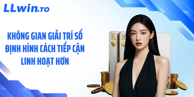 Không gian giải trí số định hình cách tiếp cận linh hoạt hơn