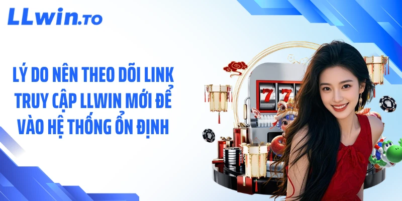 Lý do nên theo dõi link truy cập LLWIN mới để vào hệ thống ổn định