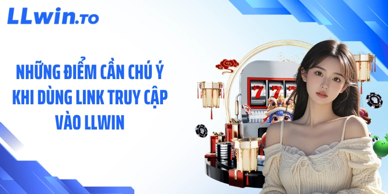 Những điểm cần chú ý khi dùng link truy cập vào LLWIN