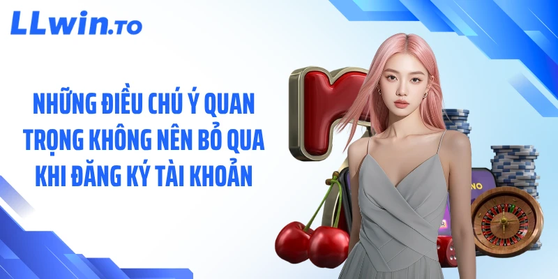 Những điều chú ý quan trọng không nên bỏ qua khi đăng ký tài khoản