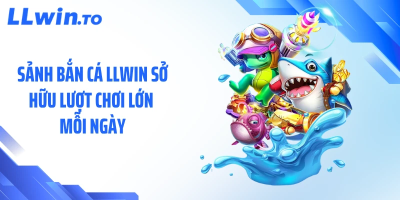 Sảnh bắn cá LLWIN sở hữu lượt chơi lớn mỗi ngày