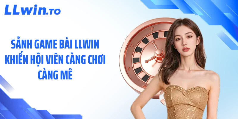 Sảnh game bài LLWIN khiến hội viên càng chơi càng mê