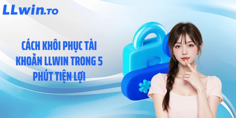 Cách khôi phục tài khoản LLWIN trong 5 phút tiện lợi
