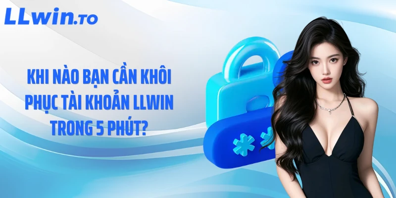 Khi nào bạn cần khôi phục tài khoản LLWIN trong 5 phút?