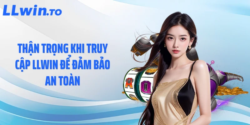 Thận trọng khi truy cập LLWIN để đảm bảo an toàn